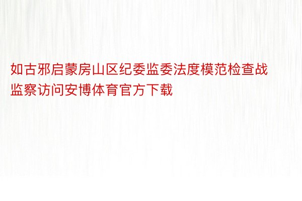 如古邪启蒙房山区纪委监委法度模范检查战监察访问安博体育官方下载