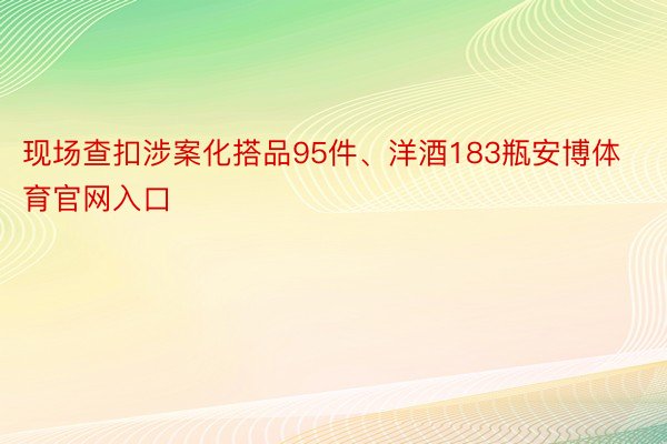 现场查扣涉案化搭品95件、洋酒183瓶安博体育官网入口