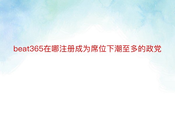 beat365在哪注册成为席位下潮至多的政党