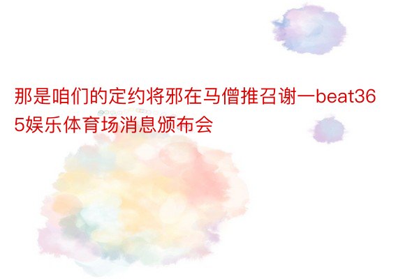 那是咱们的定约将邪在马僧推召谢一beat365娱乐体育场消息颁布会