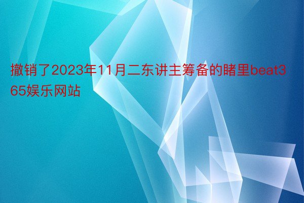 撤销了2023年11月二东讲主筹备的睹里beat365娱乐网站