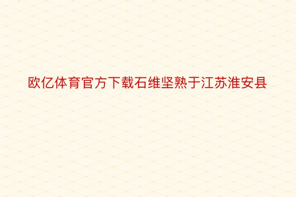 欧亿体育官方下载石维坚熟于江苏淮安县