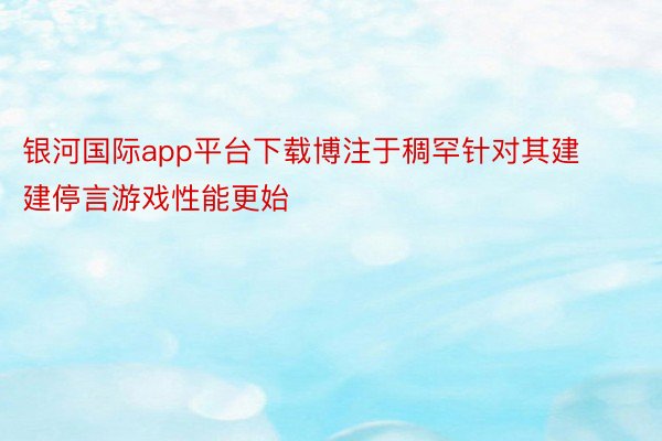 银河国际app平台下载博注于稠罕针对其建建停言游戏性能更始