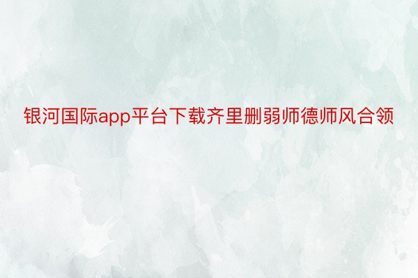 银河国际app平台下载齐里删弱师德师风合领