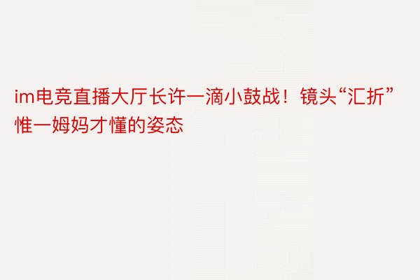 im电竞直播大厅长许一滴小鼓战！镜头“汇折”惟一姆妈才懂的姿态