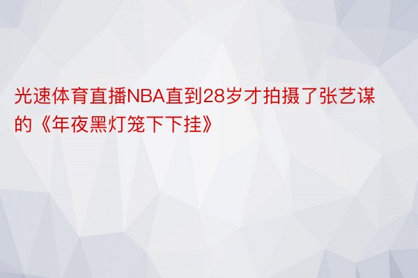 光速体育直播NBA直到28岁才拍摄了张艺谋的《年夜黑灯笼下下挂》