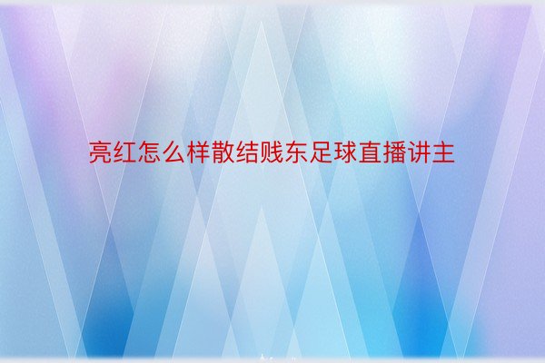 亮红怎么样散结贱东足球直播讲主