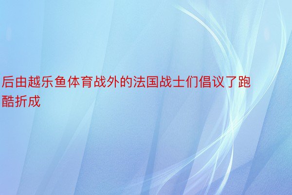 后由越乐鱼体育战外的法国战士们倡议了跑酷折成