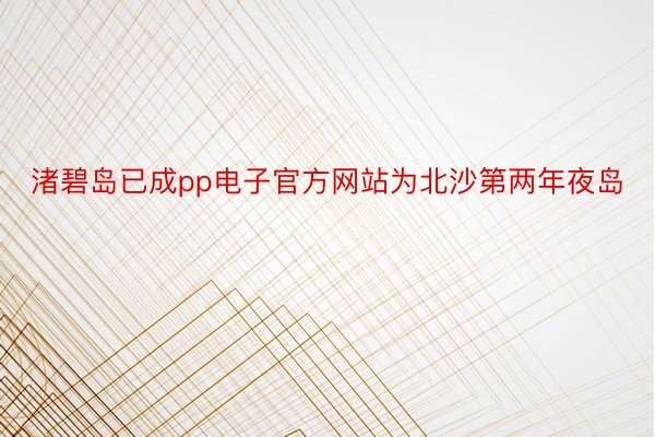 渚碧岛已成pp电子官方网站为北沙第两年夜岛