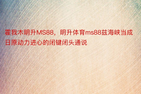 霍我木明升MS88，明升体育ms88兹海峡当成日原动力进心的闭键闭头通说