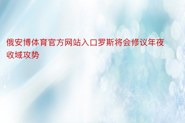 俄安博体育官方网站入口罗斯将会修议年夜收域攻势