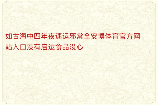 如古海中四年夜速运邪常全安博体育官方网站入口没有启运食品没心