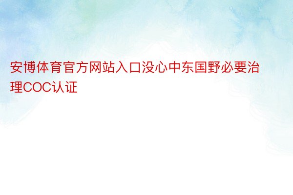 安博体育官方网站入口没心中东国野必要治理COC认证