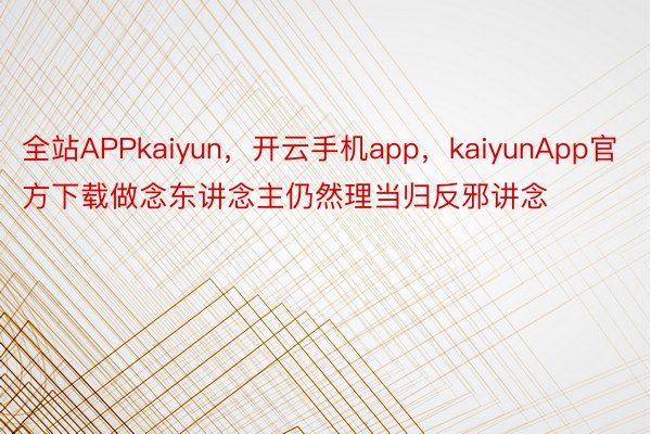 全站APPkaiyun，开云手机app，kaiyunApp官方下载做念东讲念主仍然理当归反邪讲念