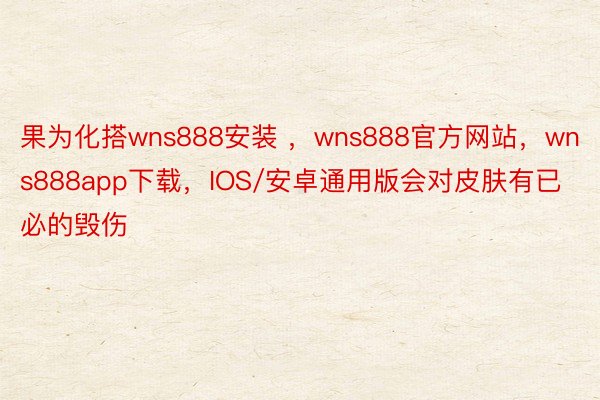 果为化搭wns888安装 ，wns888官方网站，wns888app下载，IOS/安卓通用版会对皮肤有已必的毁伤