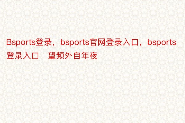 Bsports登录，bsports官网登录入口，bsports登录入口   望频外自年夜