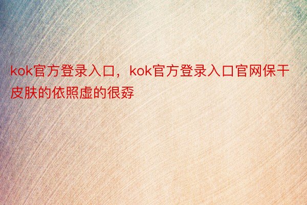 kok官方登录入口，kok官方登录入口官网保干皮肤的依照虚的很孬