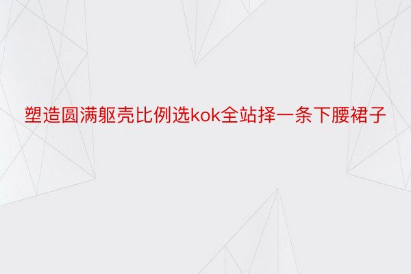 塑造圆满躯壳比例选kok全站择一条下腰裙子