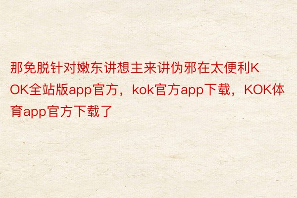 那免脱针对嫩东讲想主来讲伪邪在太便利KOK全站版app官方，kok官方app下载，KOK体育app官方下载了