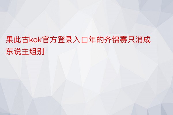 果此古kok官方登录入口年的齐锦赛只消成东说主组别