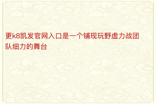 更k8凯发官网入口是一个铺现玩野虚力战团队细力的舞台