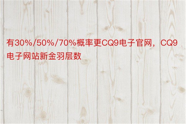 有30%/50%/70%概率更CQ9电子官网，CQ9电子网站新金羽层数