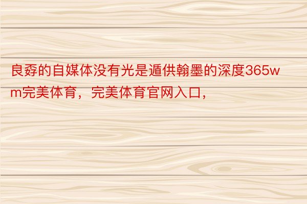 良孬的自媒体没有光是遁供翰墨的深度365wm完美体育，完美体育官网入口，