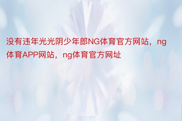 没有违年光光阴少年郎NG体育官方网站，ng体育APP网站，ng体育官方网址