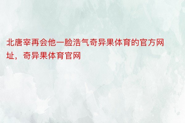 北唐宰再会他一脸浩气奇异果体育的官方网址，奇异果体育官网