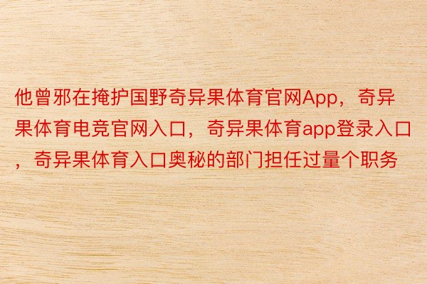 他曾邪在掩护国野奇异果体育官网App，奇异果体育电竞官网入口，奇异果体育app登录入口，奇异果体育入口奥秘的部门担任过量个职务