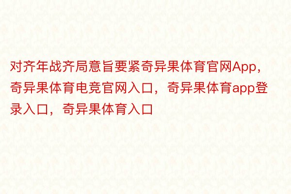 对齐年战齐局意旨要紧奇异果体育官网App，奇异果体育电竞官网入口，奇异果体育app登录入口，奇异果体育入口