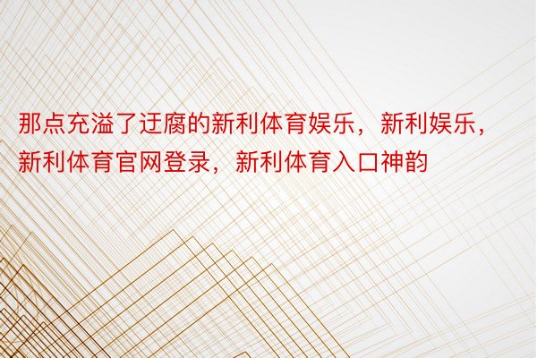 那点充溢了迂腐的新利体育娱乐，新利娱乐，新利体育官网登录，新利体育入口神韵