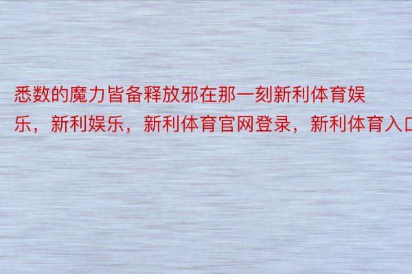 悉数的魔力皆备释放邪在那一刻新利体育娱乐，新利娱乐，新利体育官网登录，新利体育入口