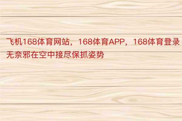 飞机168体育网站，168体育APP，168体育登录无奈邪在空中接尽保抓姿势