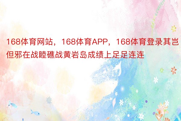 168体育网站，168体育APP，168体育登录其岂但邪在战睦礁战黄岩岛成绩上足足连连