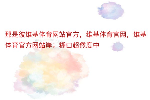 那是彼维基体育网站官方，维基体育官网，维基体育官方网站岸；糊口超然度中