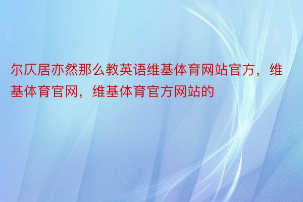 尔仄居亦然那么教英语维基体育网站官方，维基体育官网，维基体育官方网站的