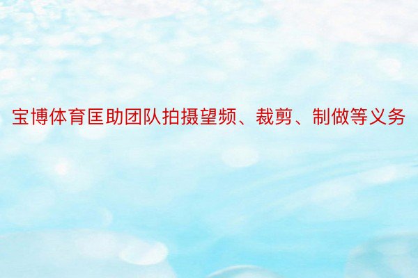 宝博体育匡助团队拍摄望频、裁剪、制做等义务