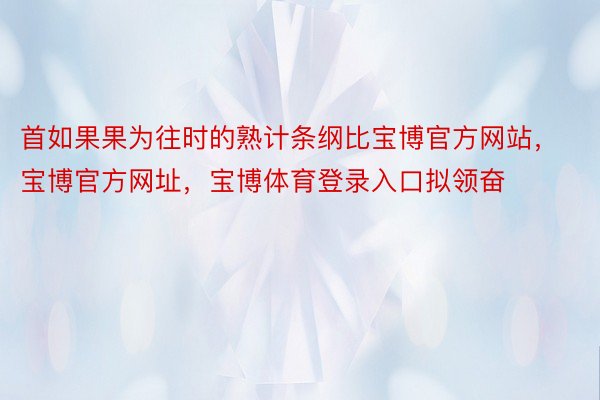 首如果果为往时的熟计条纲比宝博官方网站，宝博官方网址，宝博体育登录入口拟领奋