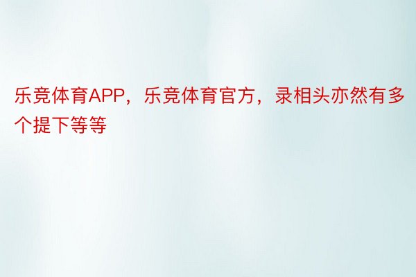 乐竞体育APP，乐竞体育官方，录相头亦然有多个提下等等