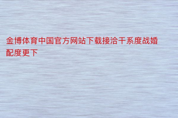 金博体育中国官方网站下载接洽干系度战婚配度更下
