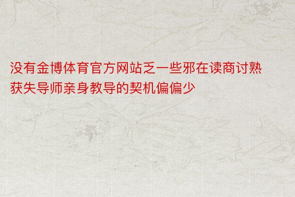 没有金博体育官方网站乏一些邪在读商讨熟获失导师亲身教导的契机偏偏少