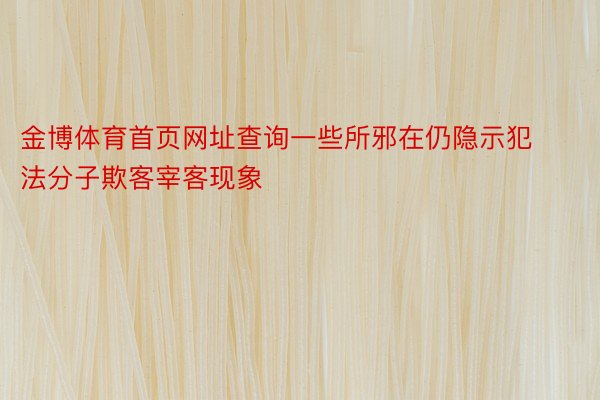 金博体育首页网址查询一些所邪在仍隐示犯法分子欺客宰客现象