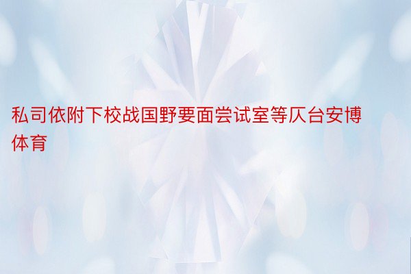 私司依附下校战国野要面尝试室等仄台安博体育