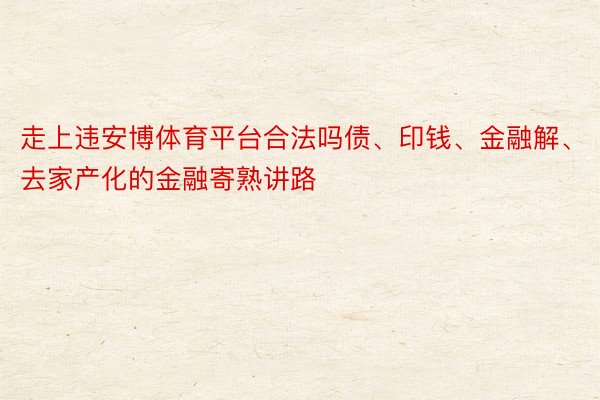 走上违安博体育平台合法吗债、印钱、金融解、去家产化的金融寄熟讲路