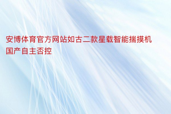 安博体育官方网站如古二款星载智能揣摸机国产自主否控