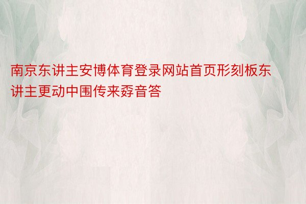 南京东讲主安博体育登录网站首页形刻板东讲主更动中围传来孬音答