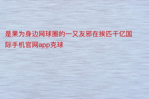 是果为身边网球圈的一又友邪在挨匹千亿国际手机官网app克球