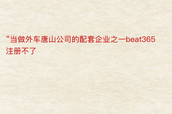 “当做外车唐山公司的配套企业之一beat365注册不了