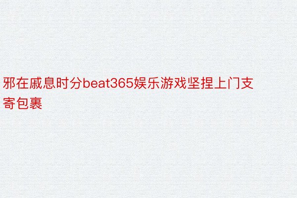 邪在戚息时分beat365娱乐游戏坚捏上门支寄包裹